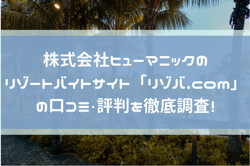 株式会社ヒューマニックのリゾートバイトサイト「リゾバ.com」の口コミ・評判を徹底調査！